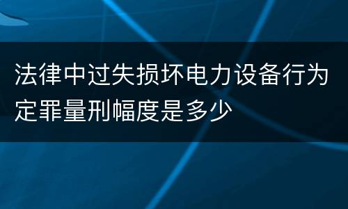 法律中过失损坏电力设备行为定罪量刑幅度是多少