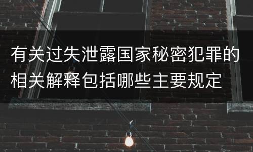 有关过失泄露国家秘密犯罪的相关解释包括哪些主要规定