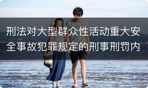 刑法对大型群众性活动重大安全事故犯罪规定的刑事刑罚内容是什么