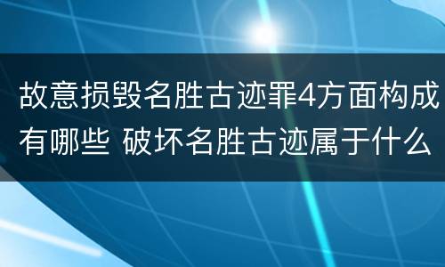 故意损毁名胜古迹罪4方面构成有哪些 破坏名胜古迹属于什么违法行为