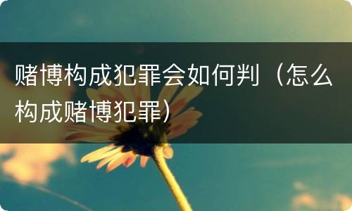 赌博构成犯罪会如何判（怎么构成赌博犯罪）