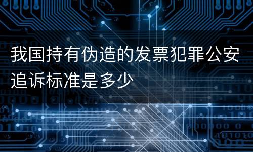 我国持有伪造的发票犯罪公安追诉标准是多少