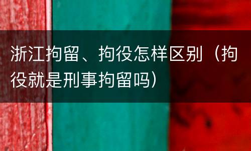浙江拘留、拘役怎样区别（拘役就是刑事拘留吗）