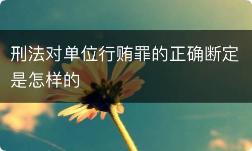 刑法对单位行贿罪的正确断定是怎样的