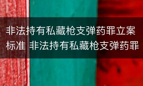 非法持有私藏枪支弹药罪立案标准 非法持有私藏枪支弹药罪的立案标准