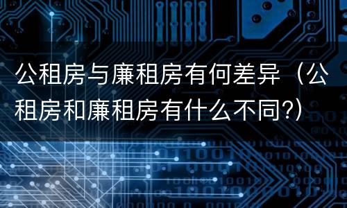 公租房与廉租房有何差异（公租房和廉租房有什么不同?）