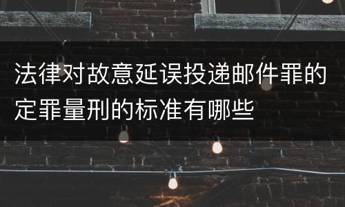法律对故意延误投递邮件罪的定罪量刑的标准有哪些
