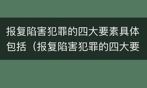 报复陷害犯罪的四大要素具体包括（报复陷害犯罪的四大要素具体包括哪些）