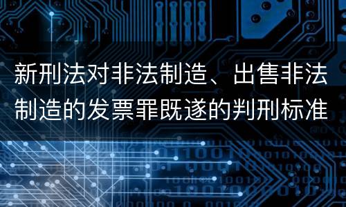 新刑法对非法制造、出售非法制造的发票罪既遂的判刑标准