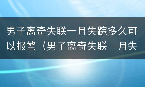 男子离奇失联一月失踪多久可以报警（男子离奇失联一月失踪多久可以报警立案）