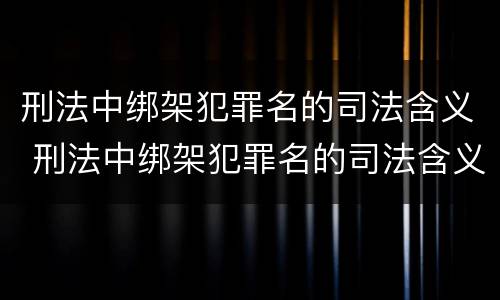 刑法中绑架犯罪名的司法含义 刑法中绑架犯罪名的司法含义是什么