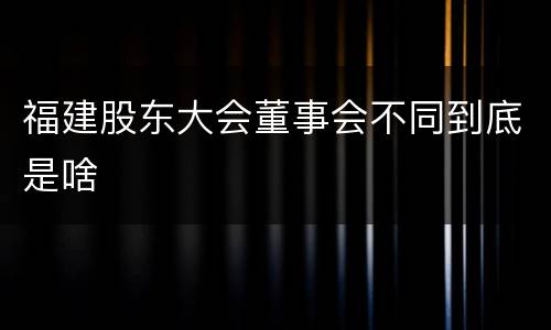 福建股东大会董事会不同到底是啥