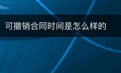 可撤销合同时间是怎么样的