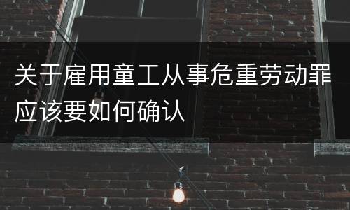关于雇用童工从事危重劳动罪应该要如何确认