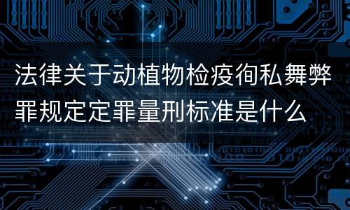 法律关于动植物检疫徇私舞弊罪规定定罪量刑标准是什么