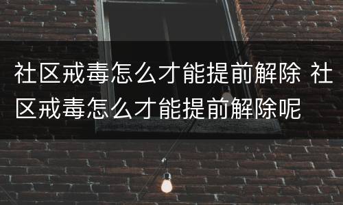 社区戒毒怎么才能提前解除 社区戒毒怎么才能提前解除呢