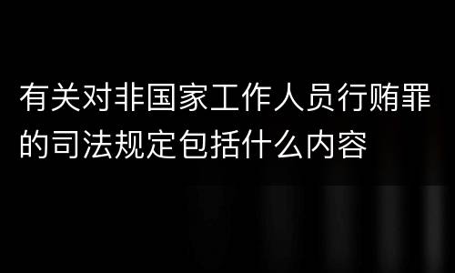 有关对非国家工作人员行贿罪的司法规定包括什么内容