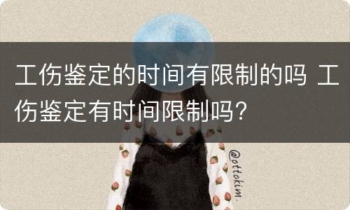 工伤鉴定的时间有限制的吗 工伤鉴定有时间限制吗?