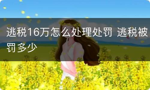 逃税16万怎么处理处罚 逃税被罚多少
