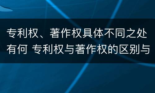 专利权、著作权具体不同之处有何 专利权与著作权的区别与联系