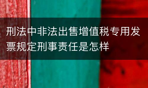 刑法中非法出售增值税专用发票规定刑事责任是怎样