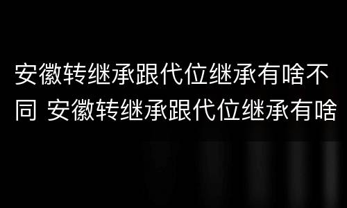 安徽转继承跟代位继承有啥不同 安徽转继承跟代位继承有啥不同吗