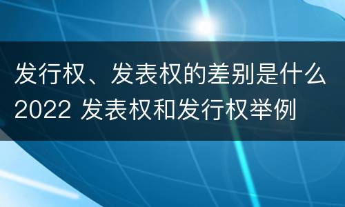 发行权、发表权的差别是什么2022 发表权和发行权举例
