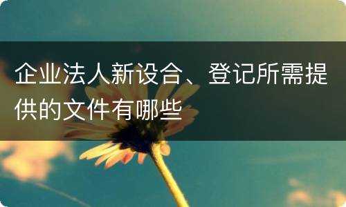 企业法人新设合、登记所需提供的文件有哪些