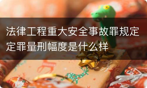 法律工程重大安全事故罪规定定罪量刑幅度是什么样