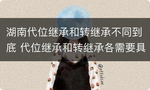 湖南代位继承和转继承不同到底 代位继承和转继承各需要具备哪些条件?二者如何区别?
