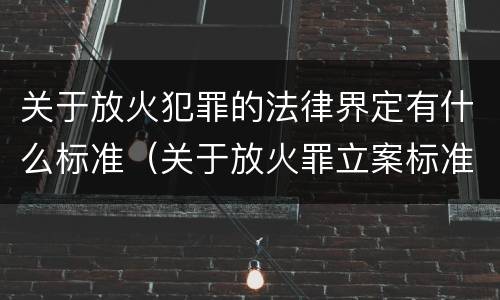 关于放火犯罪的法律界定有什么标准（关于放火罪立案标准）