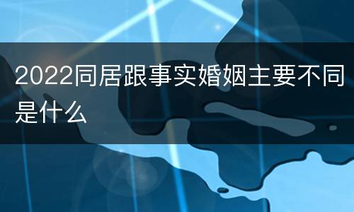 2022同居跟事实婚姻主要不同是什么