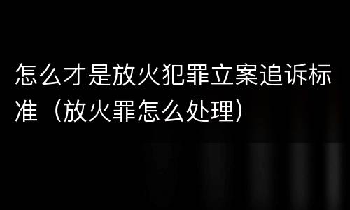 怎么才是放火犯罪立案追诉标准（放火罪怎么处理）