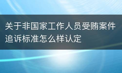 关于非国家工作人员受贿案件追诉标准怎么样认定