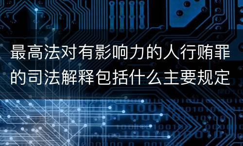 最高法对有影响力的人行贿罪的司法解释包括什么主要规定