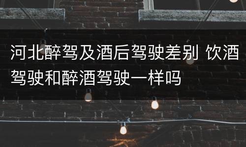 河北醉驾及酒后驾驶差别 饮酒驾驶和醉酒驾驶一样吗