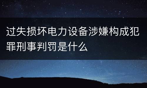 过失损坏电力设备涉嫌构成犯罪刑事判罚是什么