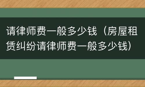 请律师费一般多少钱（房屋租赁纠纷请律师费一般多少钱）