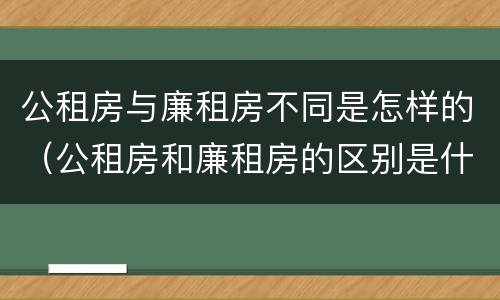 公租房与廉租房不同是怎样的（公租房和廉租房的区别是什么请继续我在听）