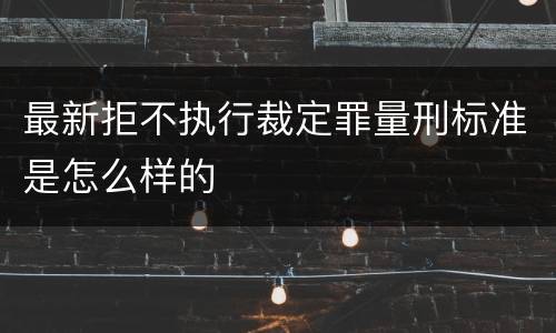 最新拒不执行裁定罪量刑标准是怎么样的