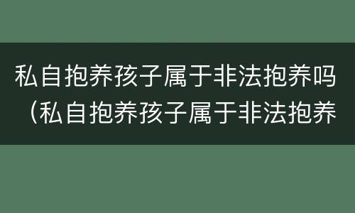 私自抱养孩子属于非法抱养吗（私自抱养孩子属于非法抱养吗）