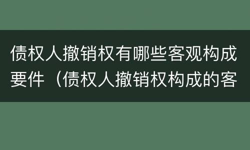 债权人撤销权有哪些客观构成要件（债权人撤销权构成的客观要件）