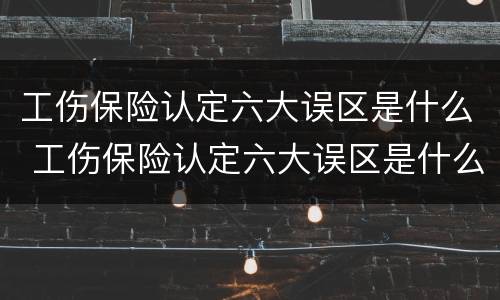 工伤保险认定六大误区是什么 工伤保险认定六大误区是什么意思
