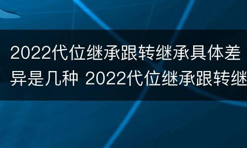 2022代位继承跟转继承具体差异是几种 2022代位继承跟转继承具体差异是几种形式