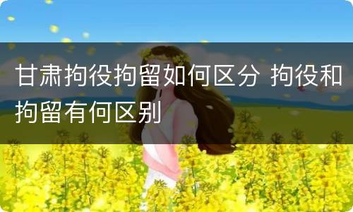 甘肃拘役拘留如何区分 拘役和拘留有何区别