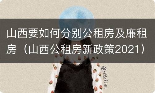 山西要如何分别公租房及廉租房（山西公租房新政策2021）