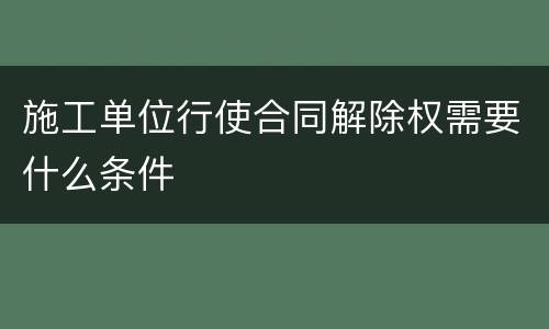 施工单位行使合同解除权需要什么条件