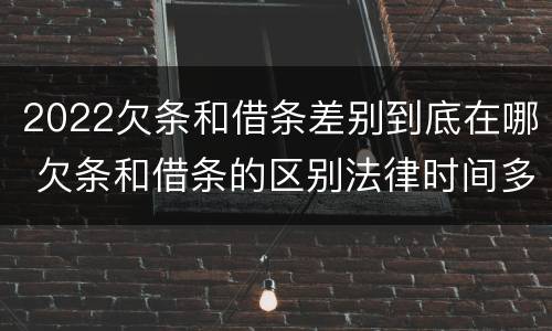 2022欠条和借条差别到底在哪 欠条和借条的区别法律时间多少年