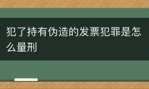 犯了持有伪造的发票犯罪是怎么量刑