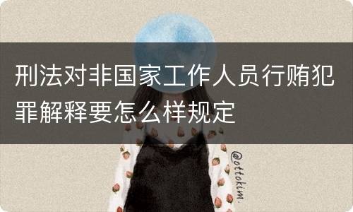 刑法对非国家工作人员行贿犯罪解释要怎么样规定